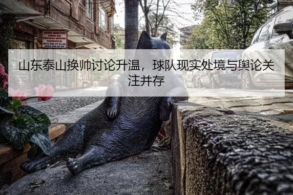 山东泰山换帅讨论升温，球队现实处境与舆论关注并存